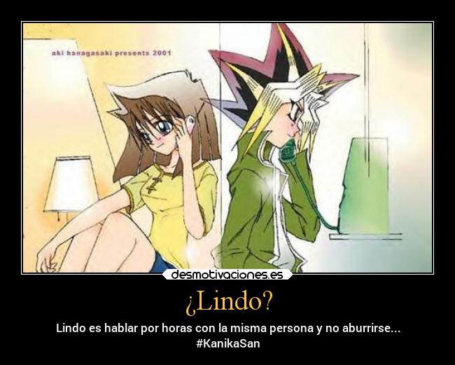 ¿Lindo? - Lindo es hablar por horas con la misma persona y no aburrirse...
#KanikaSan