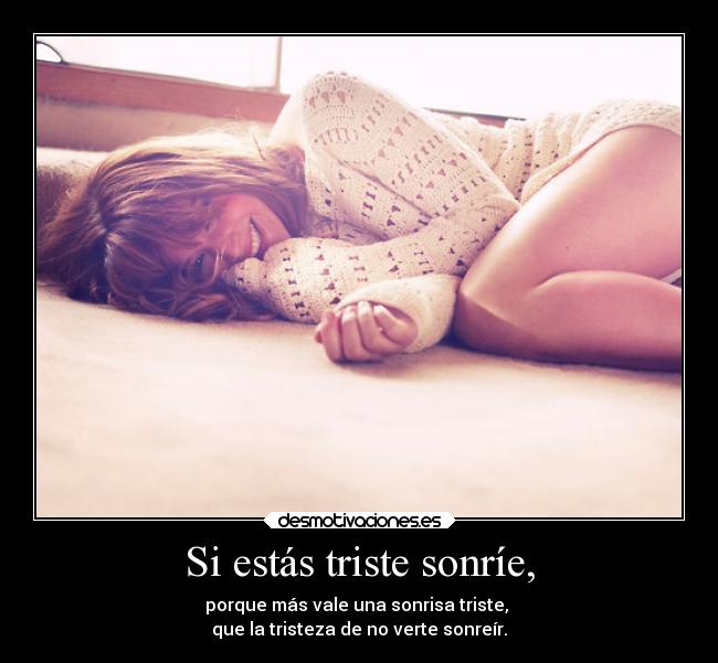 Si estás triste sonríe, - porque más vale una sonrisa triste, 
que la tristeza de no verte sonreír.