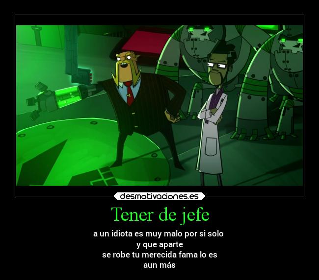 Tener de jefe - a un idiota es muy malo por si solo 
y que aparte
se robe tu merecida fama lo es
aun más