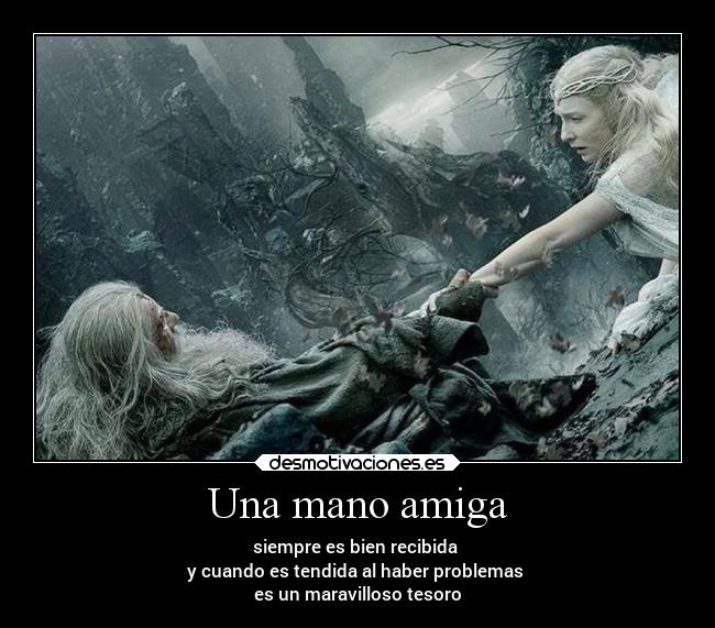 Una mano amiga - siempre es bien recibida 
y cuando es tendida al haber problemas 
es un maravilloso tesoro