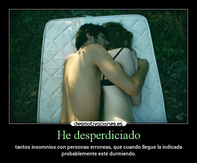 He desperdiciado - tantos insomnios con personas erroneas, que cuando llegue la indicada
probablemente esté durmiendo.