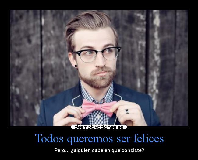 Todos queremos ser felices - Pero... ¿alguien sabe en que consiste?