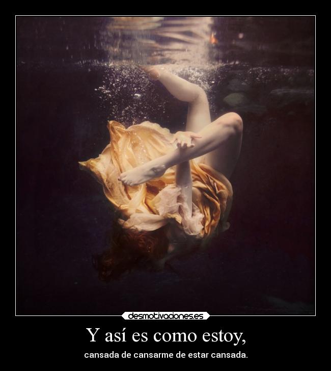 Y así es como estoy, - cansada de cansarme de estar cansada.