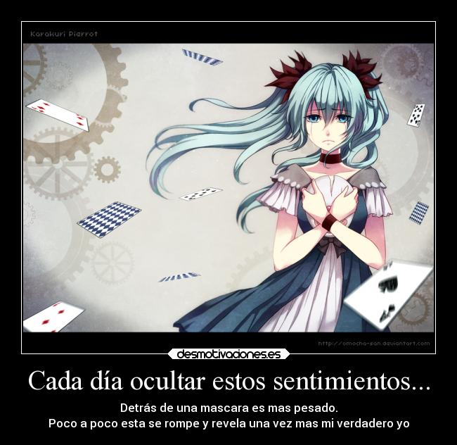 Cada día ocultar estos sentimientos... - Detrás de una mascara es mas pesado.
Poco a poco esta se rompe y revela una vez mas mi verdadero yo