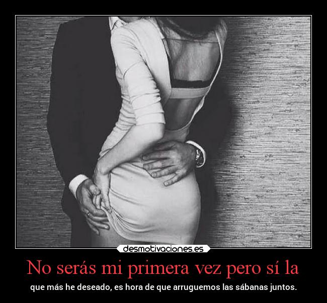 No serás mi primera vez pero sí la - que más he deseado, es hora de que arruguemos las sábanas juntos.