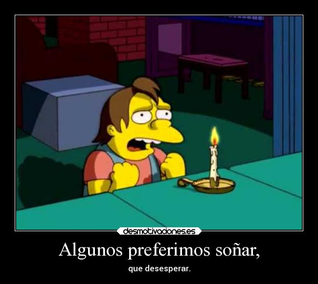 Algunos preferimos soñar, - que desesperar.
