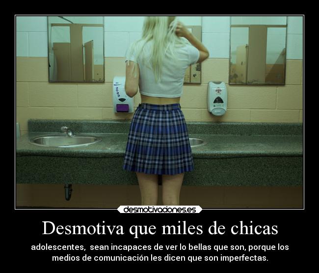 Desmotiva que miles de chicas - adolescentes,  sean incapaces de ver lo bellas que son, porque los
medios de comunicación les dicen que son imperfectas.