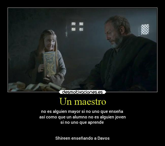 Un maestro - no es alguien mayor si no uno que enseña 
así como que un alumno no es alguien joven
si no uno que aprende 


Shireen enseñando a Davos