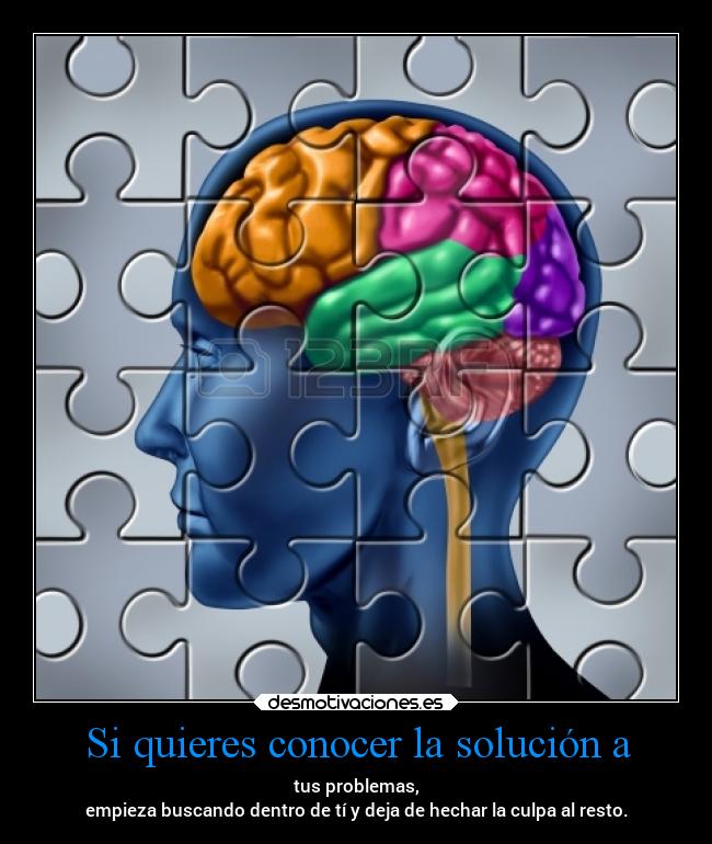 Si quieres conocer la solución a - tus problemas,
empieza buscando dentro de tí y deja de hechar la culpa al resto.