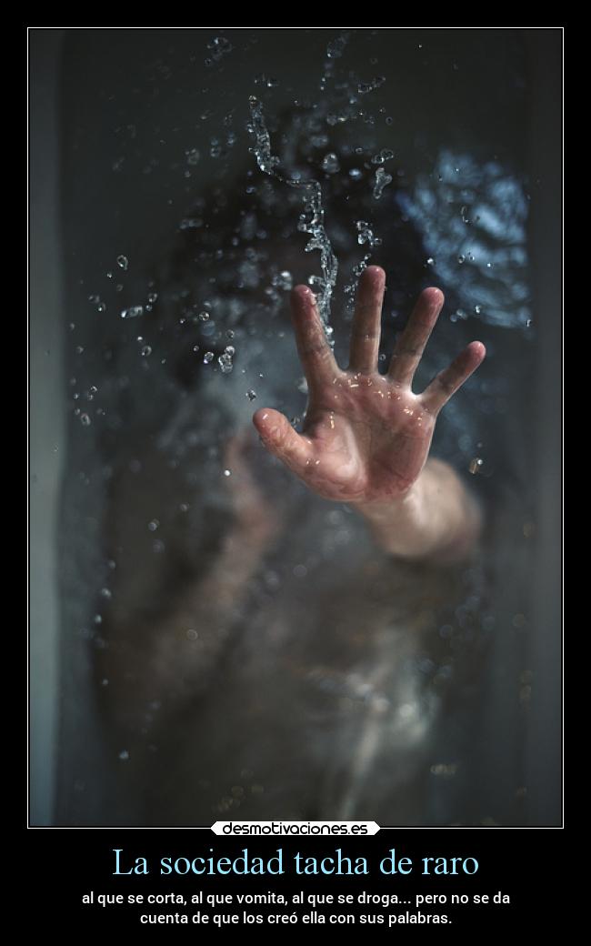 La sociedad tacha de raro - al que se corta, al que vomita, al que se droga... pero no se da
cuenta de que los creó ella con sus palabras.