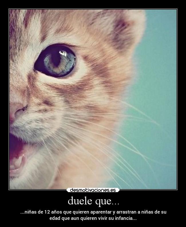 duele que... - ...niñas de 12 años que quieren aparentar y arrastran a niñas de su
edad que aun quieren vivir su infancia...
