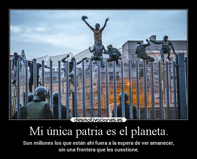 Mi única patria es el planeta. - Son millones los que están ahí fuera a la espera de ver amanecer,
sin una frontera que les cuestione.