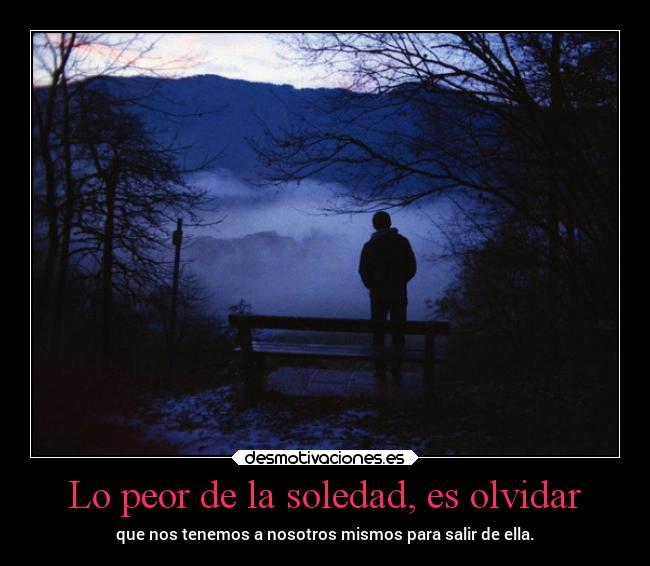 Lo peor de la soledad, es olvidar -