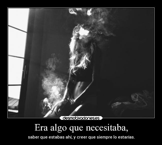 Era algo que necesitaba, - saber que estabas ahí, y creer que siempre lo estarías.