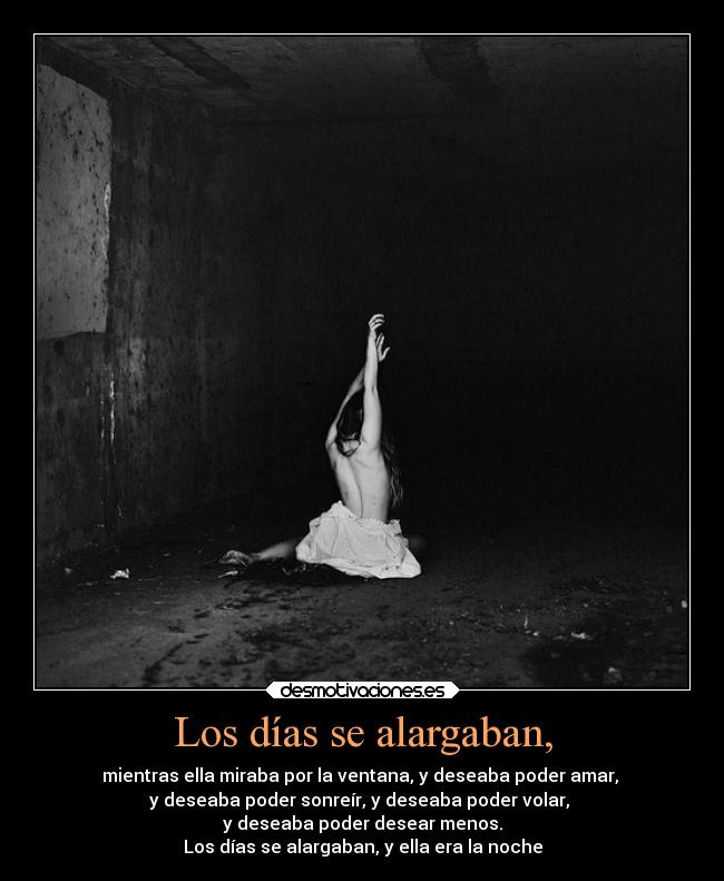 Los días se alargaban, - mientras ella miraba por la ventana, y deseaba poder amar,
y deseaba poder sonreír, y deseaba poder volar,
y deseaba poder desear menos.
Los días se alargaban, y ella era la noche