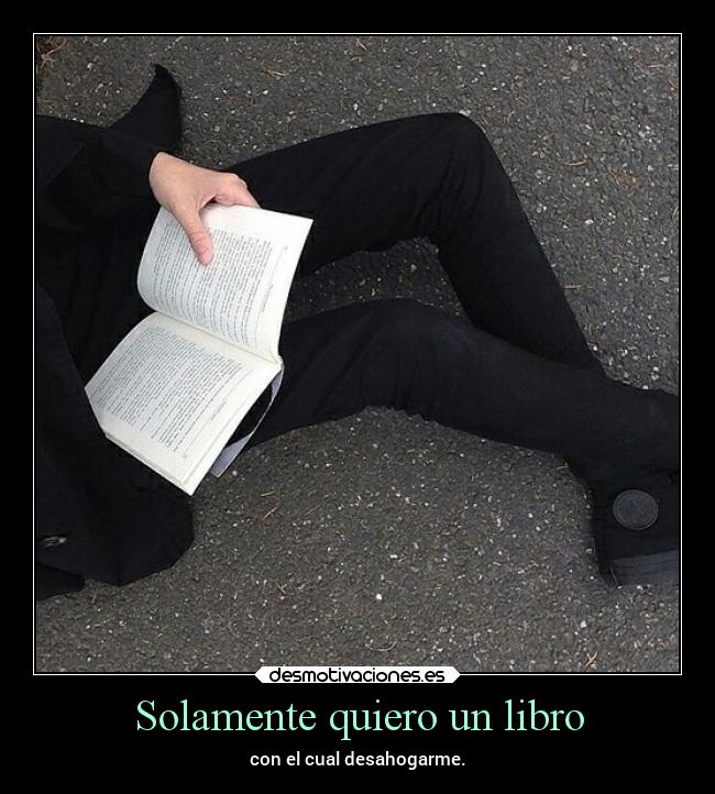 Solamente quiero un libro - con el cual desahogarme.
