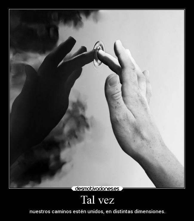 Tal vez - nuestros caminos estén unidos, en distintas dimensiones.