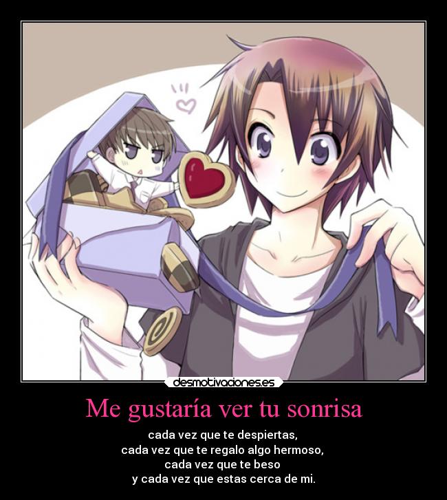 Me gustaría ver tu sonrisa - cada vez que te despiertas,
cada vez que te regalo algo hermoso,
cada vez que te beso
y cada vez que estas cerca de mi.