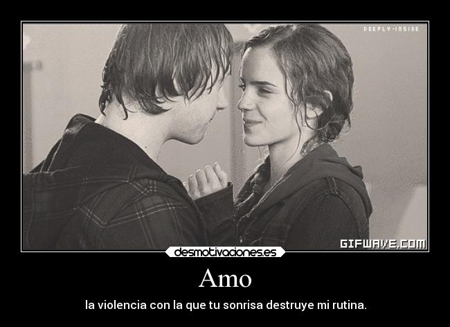 Amo - la violencia con la que tu sonrisa destruye mi rutina.