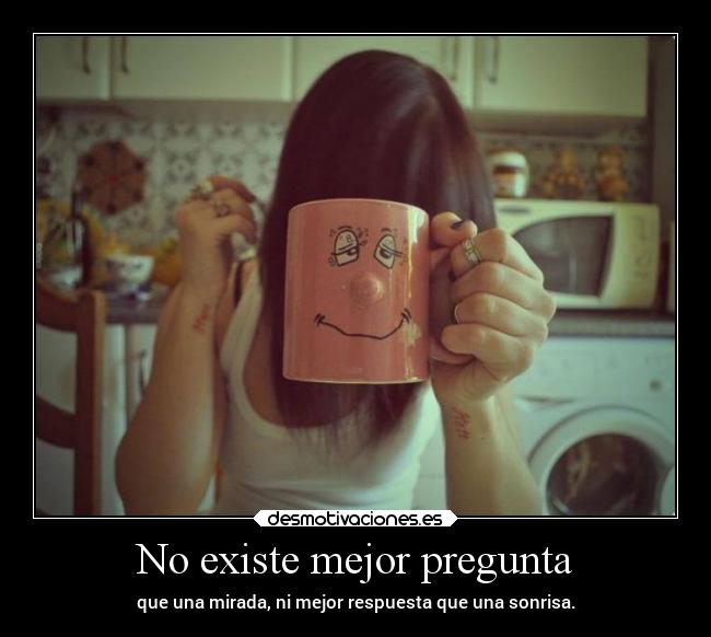 No existe mejor pregunta - que una mirada, ni mejor respuesta que una sonrisa.