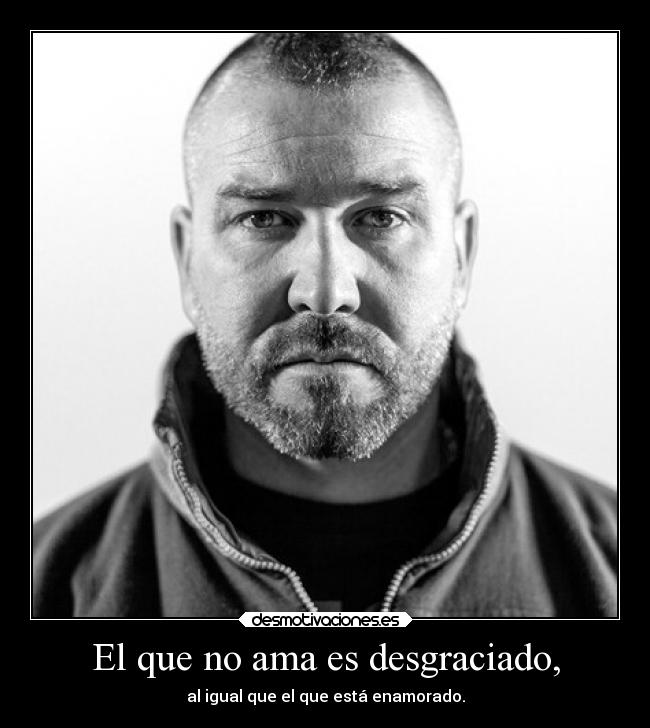 El que no ama es desgraciado, - al igual que el que está enamorado.