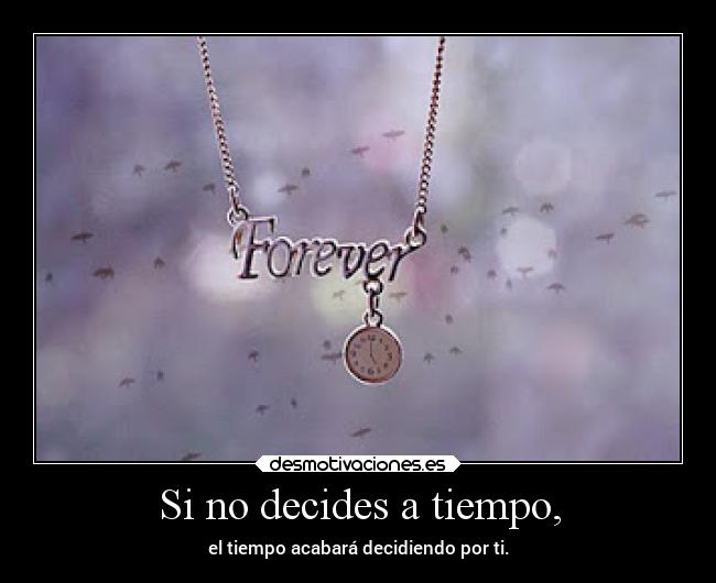 Si no decides a tiempo, - el tiempo acabará decidiendo por ti.