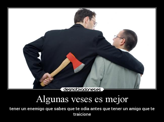 Algunas veses es mejor - tener un enemigo que sabes que te odia antes que tener un amigo que te
traicione