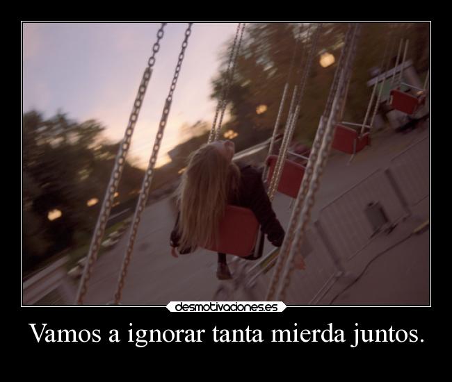 Vamos a ignorar tanta mierda juntos. - 