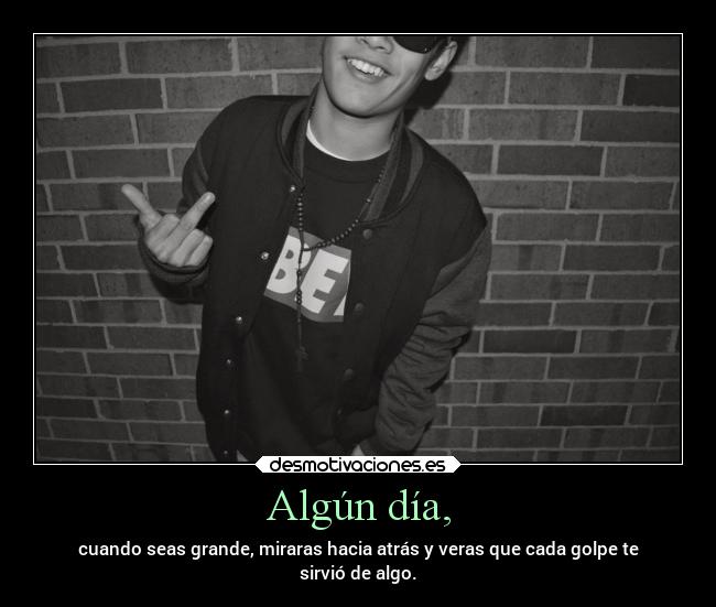 Algún día, - cuando seas grande, miraras hacia atrás y veras que cada golpe te
sirvió de algo.