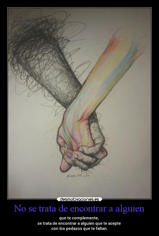No se trata de encontrar a alguien - que te complemente, 
se trata de encontrar a alguien que te acepte 
con los pedazos que te faltan.