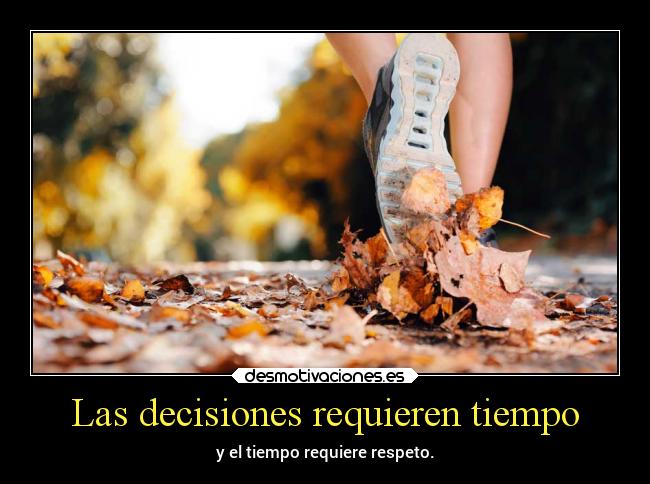 Las decisiones requieren tiempo - y el tiempo requiere respeto.