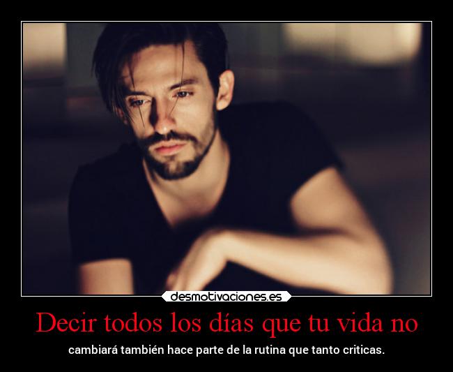 Decir todos los días que tu vida no - cambiará también hace parte de la rutina que tanto criticas.