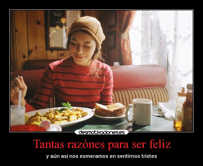 Tantas razónes para ser feliz - y aún así nos esmeramos en sentirnos tristes