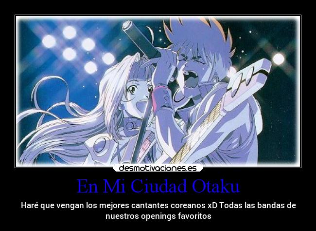 En Mi Ciudad Otaku - Haré que vengan los mejores cantantes coreanos xD Todas las bandas de
nuestros openings favoritos