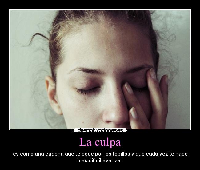 La culpa - es como una cadena que te coge por los tobillos y que cada vez te hace
más difícil avanzar.