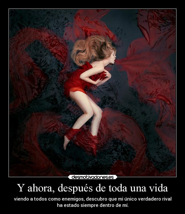 Y ahora, después de toda una vida - viendo a todos como enemigos, descubro que mi único verdadero rival
ha estado siempre dentro de mí.