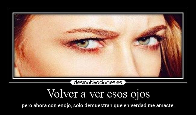 Volver a ver esos ojos - pero ahora con enojo, solo demuestran que en verdad me amaste.