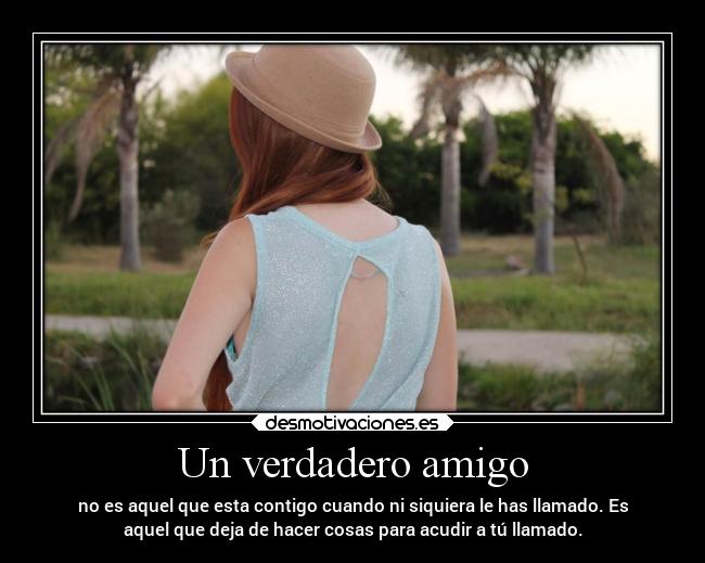 Un verdadero amigo - no es aquel que esta contigo cuando ni siquiera le has llamado. Es
aquel que deja de hacer cosas para acudir a tú llamado.