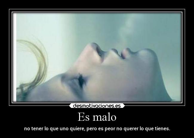 Es malo - no tener lo que uno quiere, pero es peor no querer lo que tienes.