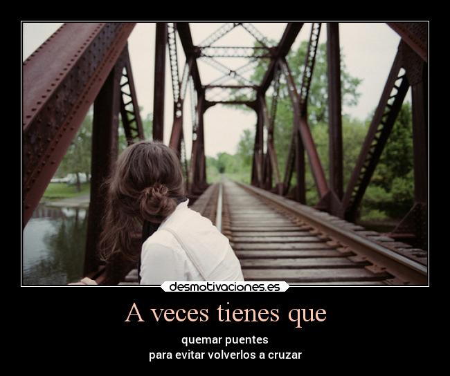 A veces tienes que - quemar puentes
para evitar volverlos a cruzar