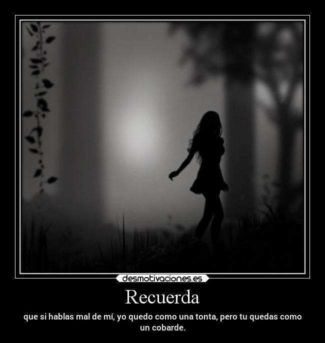 Recuerda - que si hablas mal de mí, yo quedo como una tonta, pero tu quedas como
un cobarde.