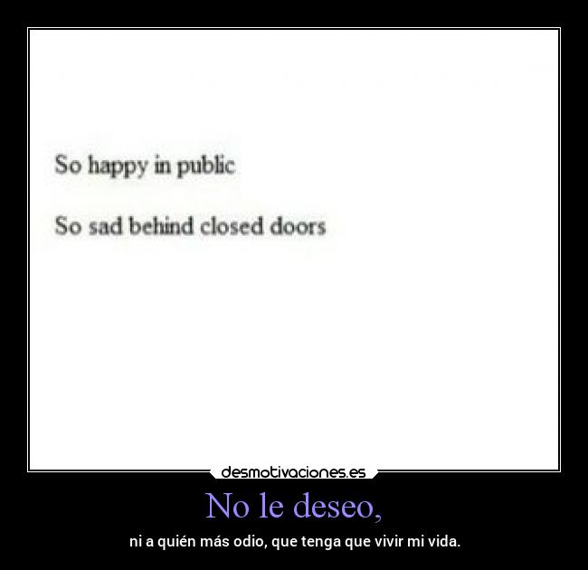 No le deseo, - ni a quién más odio, que tenga que vivir mi vida.