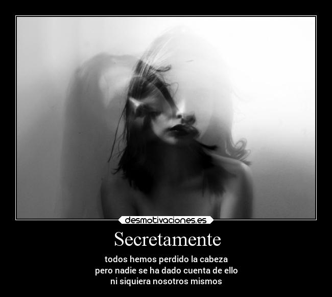 Secretamente - todos hemos perdido la cabeza
pero nadie se ha dado cuenta de ello
ni siquiera nosotros mismos