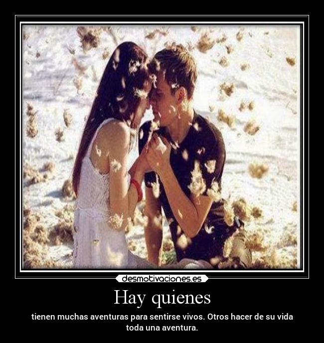 Hay quienes - tienen muchas aventuras para sentirse vivos. Otros hacer de su vida
toda una aventura.