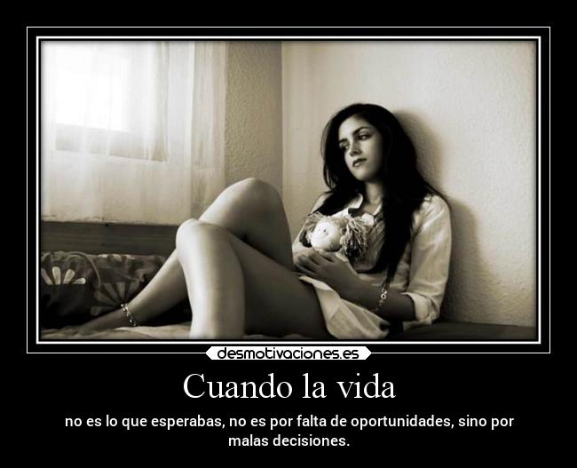 Cuando la vida - no es lo que esperabas, no es por falta de oportunidades, sino por
malas decisiones.
