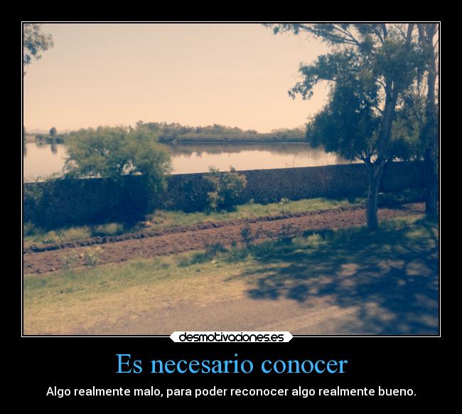 Es necesario conocer - Algo realmente malo, para poder reconocer algo realmente bueno.