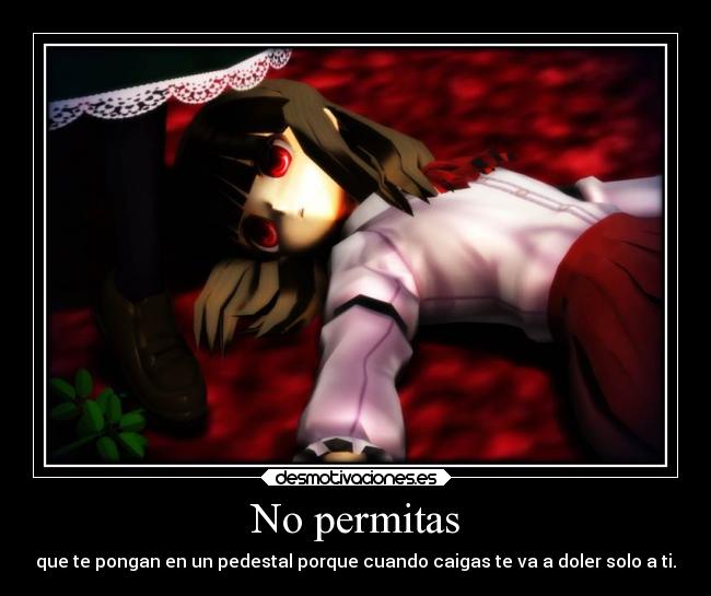 No permitas - que te pongan en un pedestal porque cuando caigas te va a doler solo a ti.