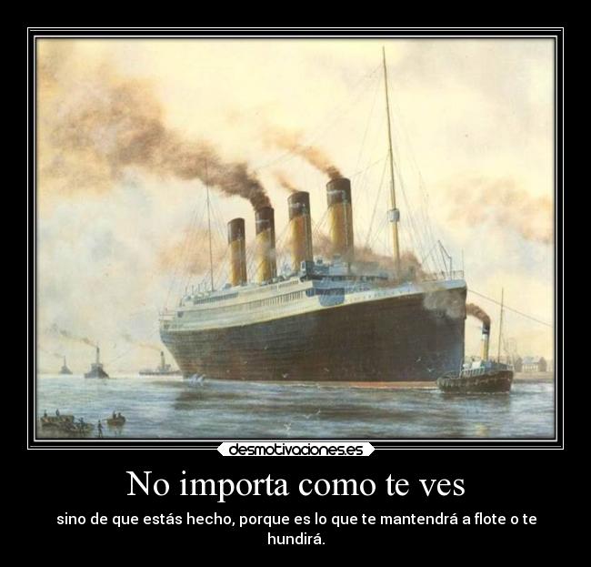 No importa como te ves - sino de que estás hecho, porque es lo que te mantendrá a flote o te
hundirá.