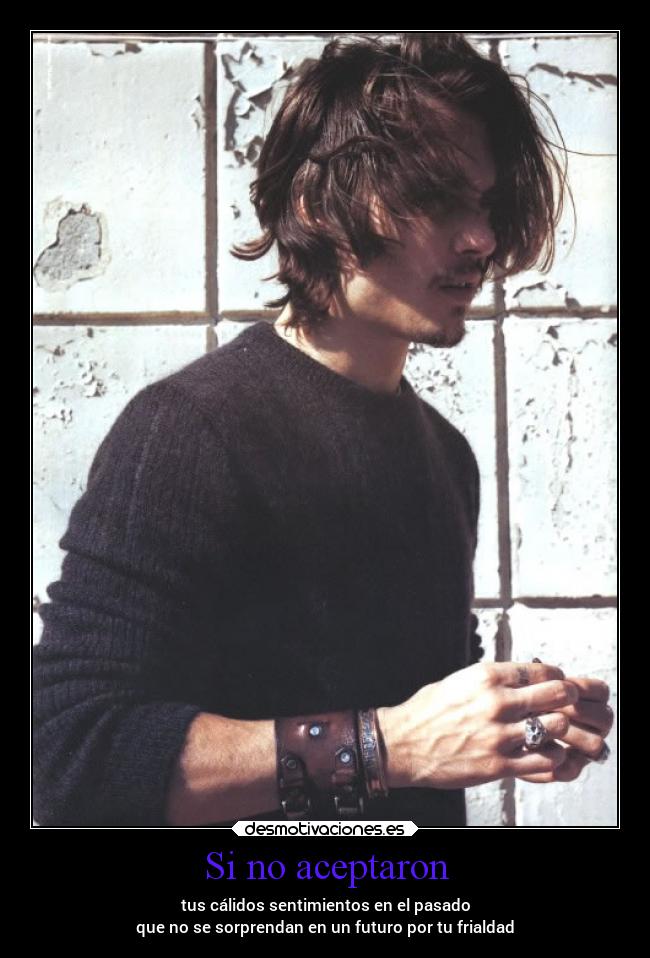 Si no aceptaron - tus cálidos sentimientos en el pasado
que no se sorprendan en un futuro por tu frialdad