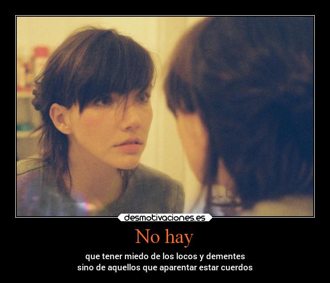 No hay - que tener miedo de los locos y dementes
sino de aquellos que aparentar estar cuerdos